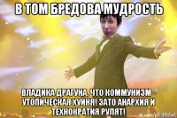 в том бредова мудрость владика драгуна, что коммунизм - утопическая хуйня! зато анархия и технократия рулят!