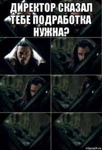 директор сказал тебе подработка нужна? 