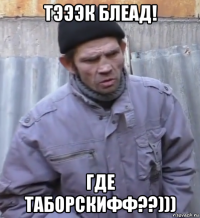 тэээк блеад! где таборскифф??)))