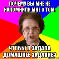 почему вы мне не напомнили мне о том, чтобы я задала домашнее задание?