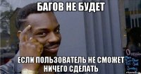 багов не будет если пользователь не сможет ничего сделать