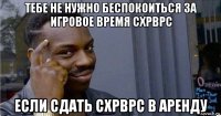 тебе не нужно беспокоиться за игровое время схрврс если сдать схрврс в аренду