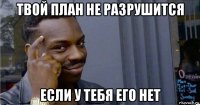 твой план не разрушится если у тебя его нет