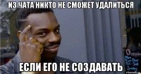 из чата никто не сможет удалиться если его не создавать