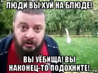 люди вы хуй на блюде! вы уёбища! вы наконец-то подохните!