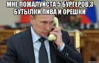 мне пожалуйста 5 бургеров,3 бутылки пива и орешки 