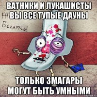 ватники и лукашисты вы все тупые дауны только змагары могут быть умными