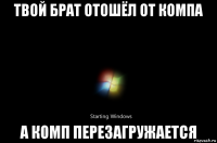 твой брат отошёл от компа а комп перезагружается