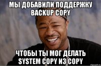 мы добавили поддержку backup copy чтобы ты мог делать system copy из copy