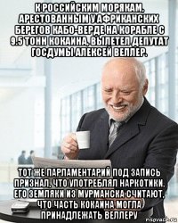 к российским морякам, арестованным у африканских берегов кабо-верде на корабле с 9.5 тонн кокаина, вылетел депутат госдумы алексей веллер. тот же парламентарий под запись признал, что употреблял наркотики. его земляки из мурманска считают, что часть кокаина могла принадлежать веллеру