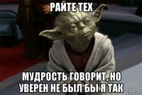 райте тех мудрость говорит, но уверен не был бы я так