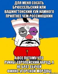 для меня сосать брюссельский или вашингтонский хуй намного приятнее чем россиюшкин а все потому что руины-европейский народ, а не брат ебучей финно-угорской мордвы