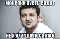 мокряки пусть сидят не я их туда посылал