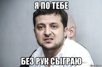 я по тебе без рук сыграю
