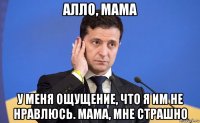 алло, мама у меня ощущение, что я им не нравлюсь. мама, мне страшно