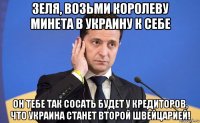 зеля, возьми королеву минета в украину к себе он тебе так сосать будет у кредиторов, что украина станет второй швейцарией!