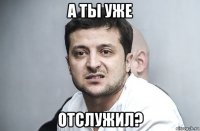 а ты уже отслужил?