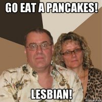 go eat a pancakes! lesbian!