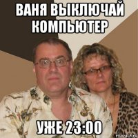 ваня выключай компьютер уже 23:00