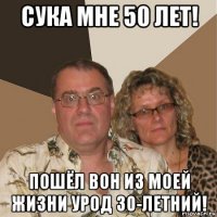 сука мне 50 лет! пошёл вон из моей жизни урод 30-летний!