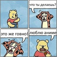 что ты делаешь? это же говно! люблю аниме