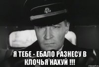  я тебе - ебало разнесу в клочья нахуй !!!