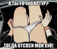 а ты точно артур? тогда отсоси мой хуй!