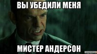 вы убедили меня мистер андерсон