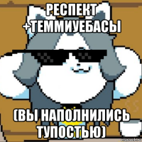 респект +теммиуебасы (вы наполнились тупостью)