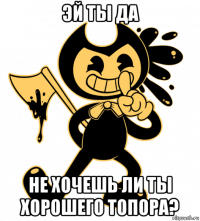 эй ты да не хочешь ли ты хорошего топора?