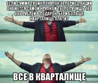 если сумма твоих покупок за период акции окажется самой крупной ты получишь 100 000 рублей в подарок. бери больше кварталище платит все в кварталище