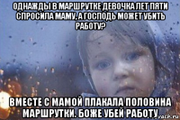 однажды в маршрутке девочка лет пяти спросила маму, а господь может убить работу? вместе с мамой плакала половина маршрутки. боже убей работу