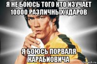 я не боюсь того кто изучает 10000 различных ударов я боюсь порваля карабиовича