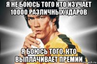 я не боюсь того кто изучает 10000 различных ударов я боюсь того, кто выплачивает премии