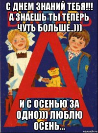 с днем знаний тебя!!! а знаешь ты теперь чуть больше..))) и с осенью за одно))) люблю осень...