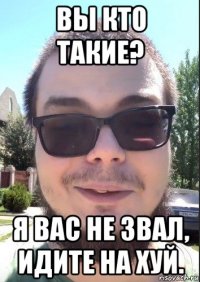 вы кто такие? я вас не звал, идите на хуй.