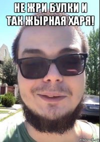 не жри булки и так жырная харя! 