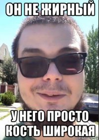 он не жирный у него просто кость широкая