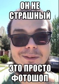 он не страшный это просто фотошоп