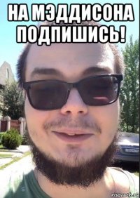 на мэддисона подпишись! 