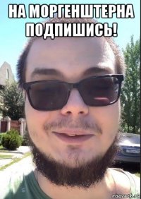 на моргенштерна подпишись! 