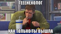гееенеколог как только ты вышла