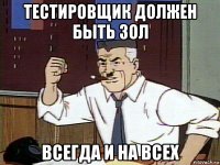 тестировщик должен быть зол всегда и на всех