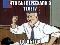 что бы переехали в телегу до обеда