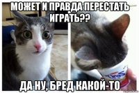 может и правда перестать играть?? да ну, бред какой-то