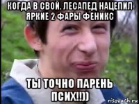 когда в свой. лесапед нацепил яркие 2 фары феникс ты точно парень псих!!))