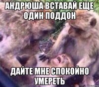 андрюша вставай еще один поддон дайте мне спокойно умереть