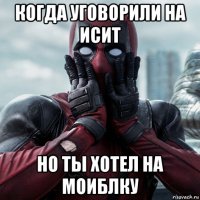 когда уговорили на исит но ты хотел на моиблку