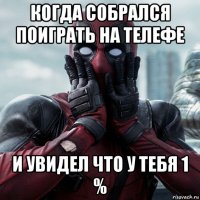 когда собрался поиграть на телефе и увидел что у тебя 1 %