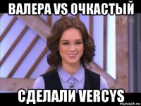 валера vs очкастый сделали vercys